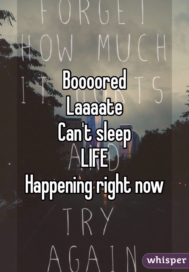 Boooored
Laaaate
Can't sleep
LIFE
Happening right now