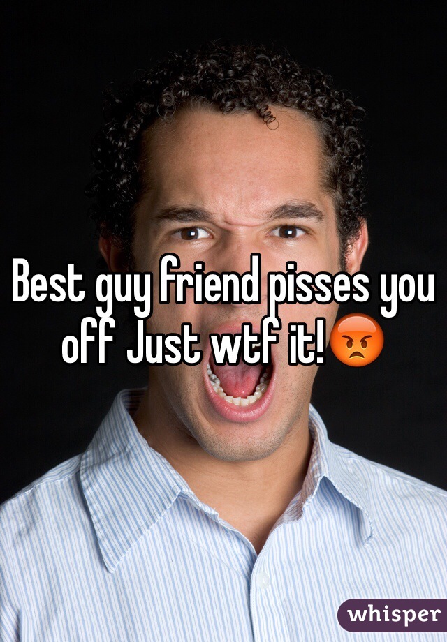 Best guy friend pisses you off Just wtf it!😡