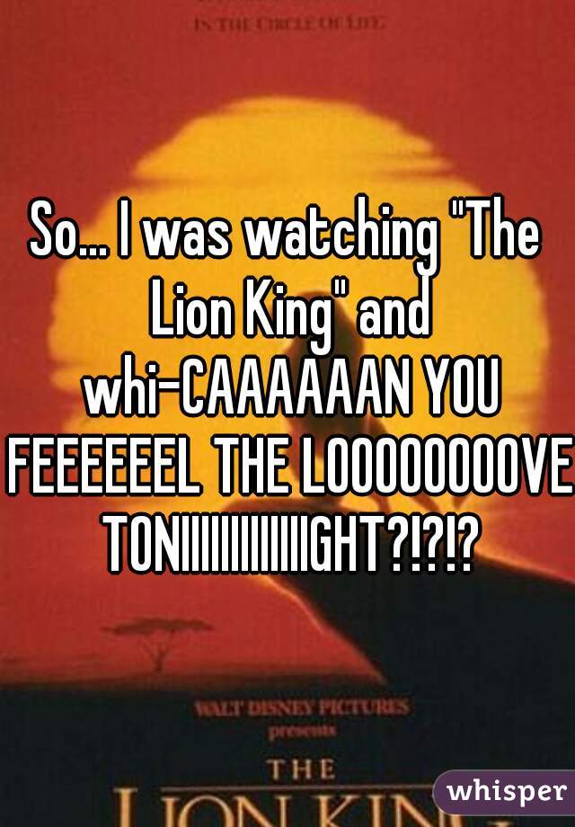 So... I was watching "The Lion King" and whi-CAAAAAAN YOU FEEEEEEL THE LOOOOOOOOVE TONIIIIIIIIIIIIIGHT?!?!?
