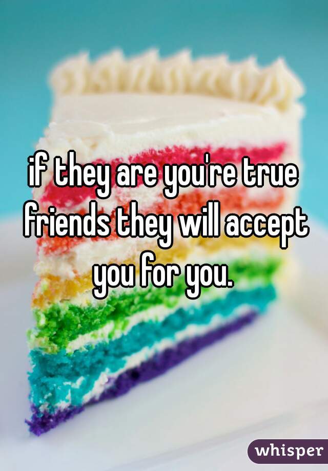 if they are you're true friends they will accept you for you. 