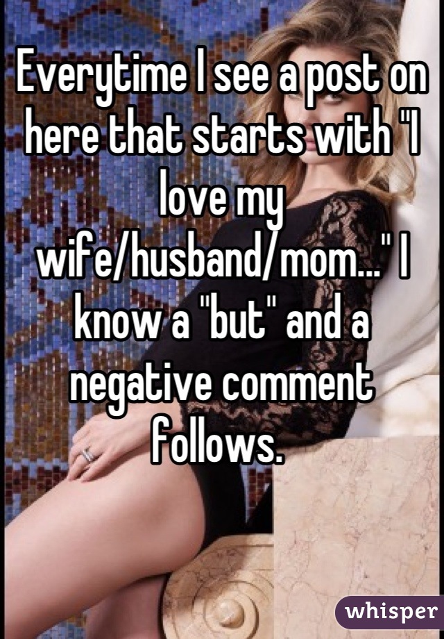 Everytime I see a post on here that starts with "I love my wife/husband/mom..." I know a "but" and a negative comment follows. 