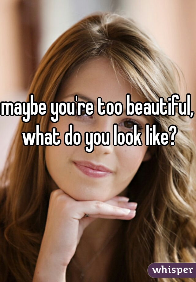 maybe you're too beautiful, what do you look like?