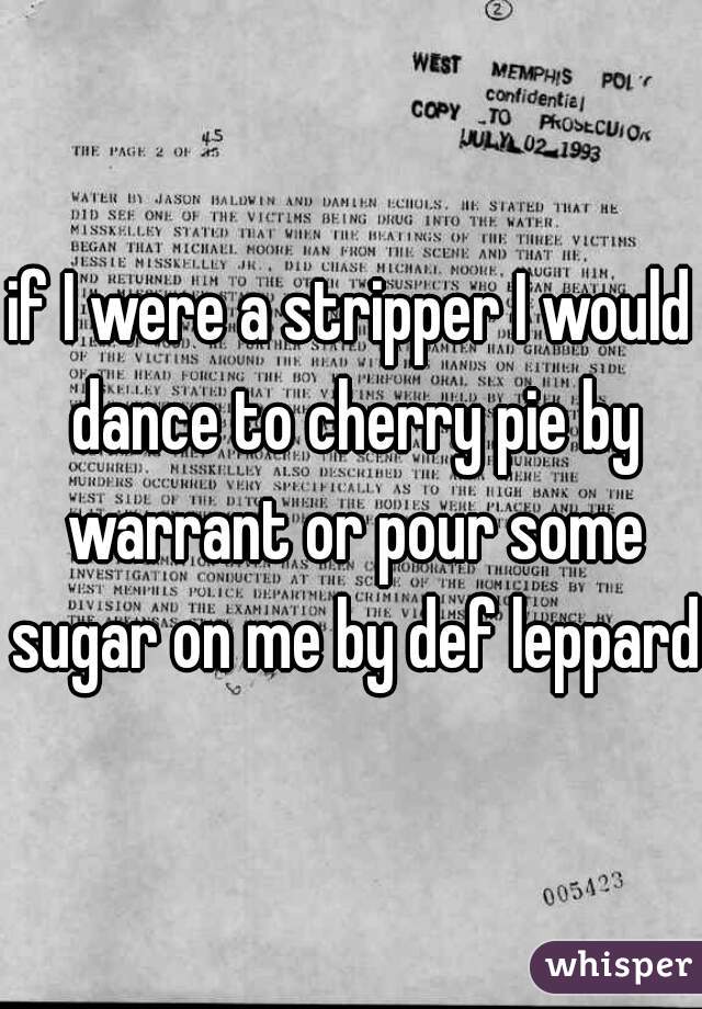 if I were a stripper I would dance to cherry pie by warrant or pour some sugar on me by def leppard