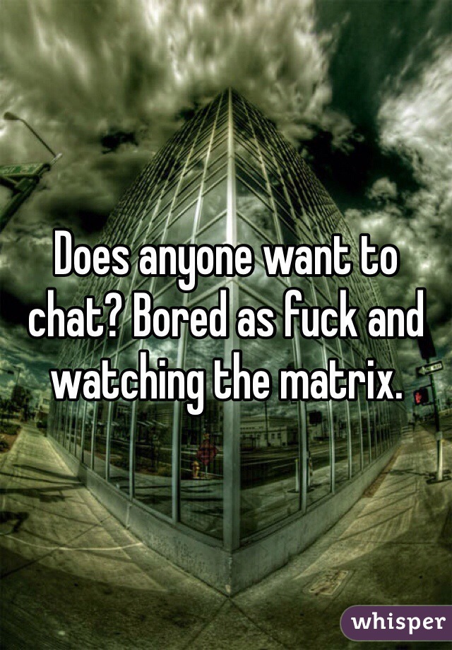 Does anyone want to chat? Bored as fuck and watching the matrix. 