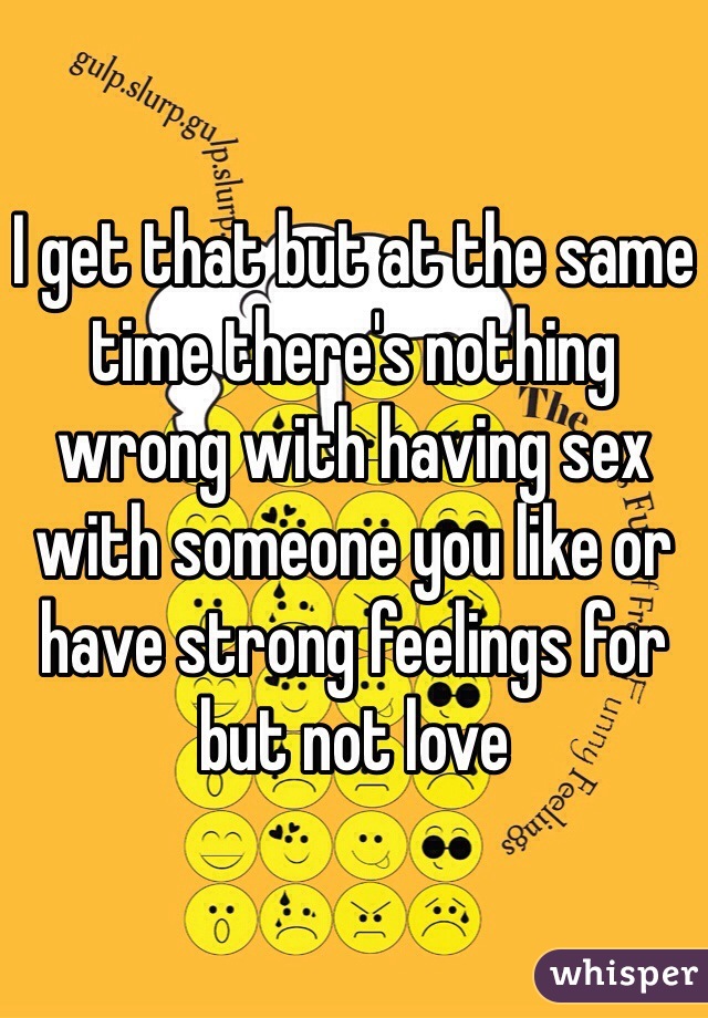 I get that but at the same time there's nothing wrong with having sex with someone you like or have strong feelings for but not love 