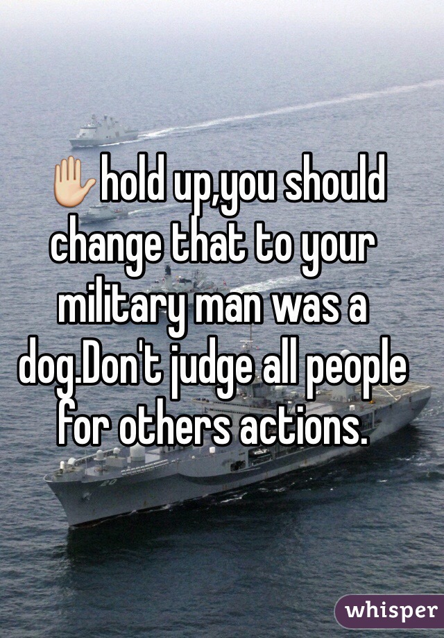 ✋hold up,you should change that to your military man was a dog.Don't judge all people for others actions. 
