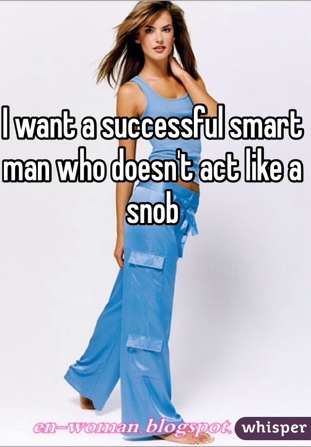 I want a successful smart man who doesn't act like a snob 