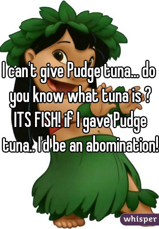 I can't give Pudge tuna... do you know what tuna is ? ITS FISH! if I gave Pudge tuna.. I'd be an abomination!