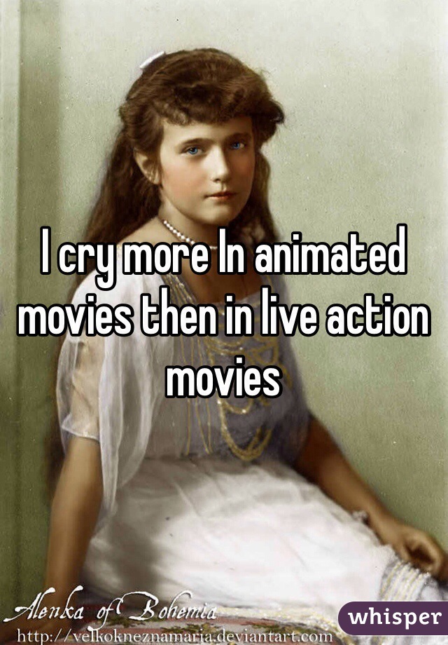 I cry more In animated movies then in live action movies 