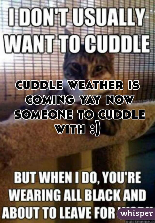 cuddle weather is coming yay now someone to cuddle with :) 