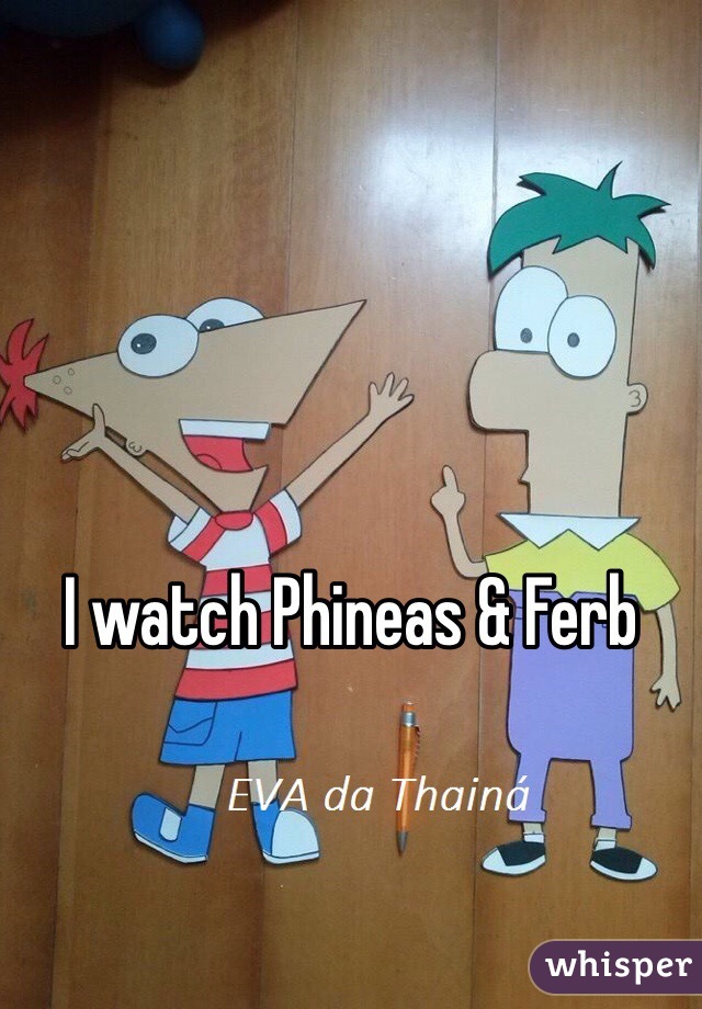 I watch Phineas & Ferb