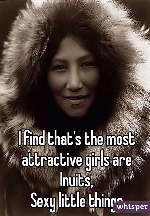 I find that's the most attractive girls are Inuits,
Sexy little things 