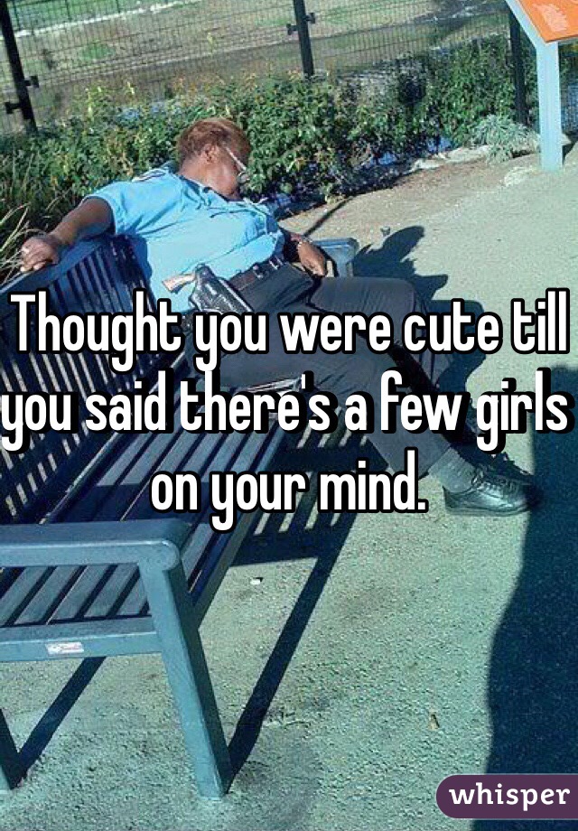 Thought you were cute till you said there's a few girls on your mind. 