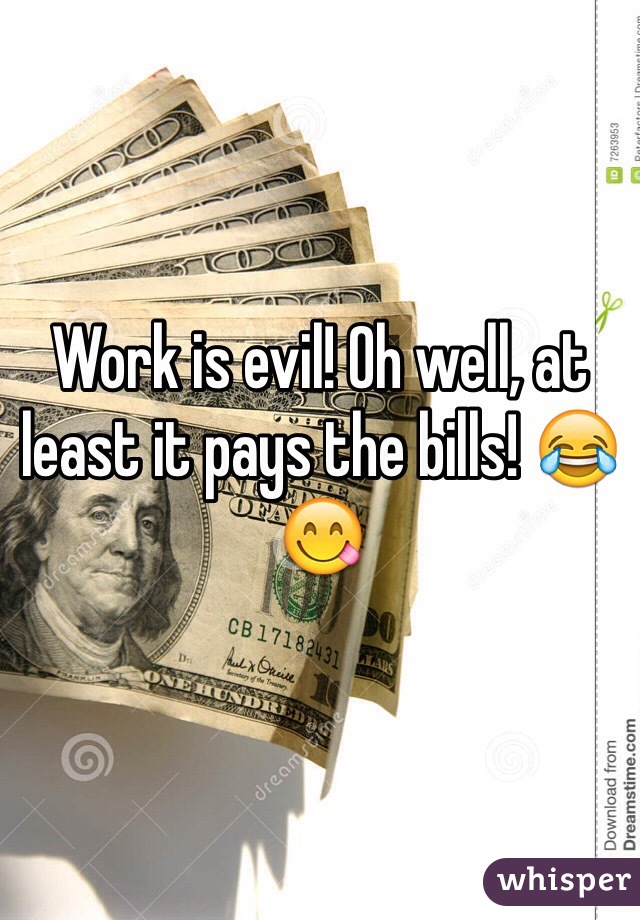 Work is evil! Oh well, at least it pays the bills! 😂😋