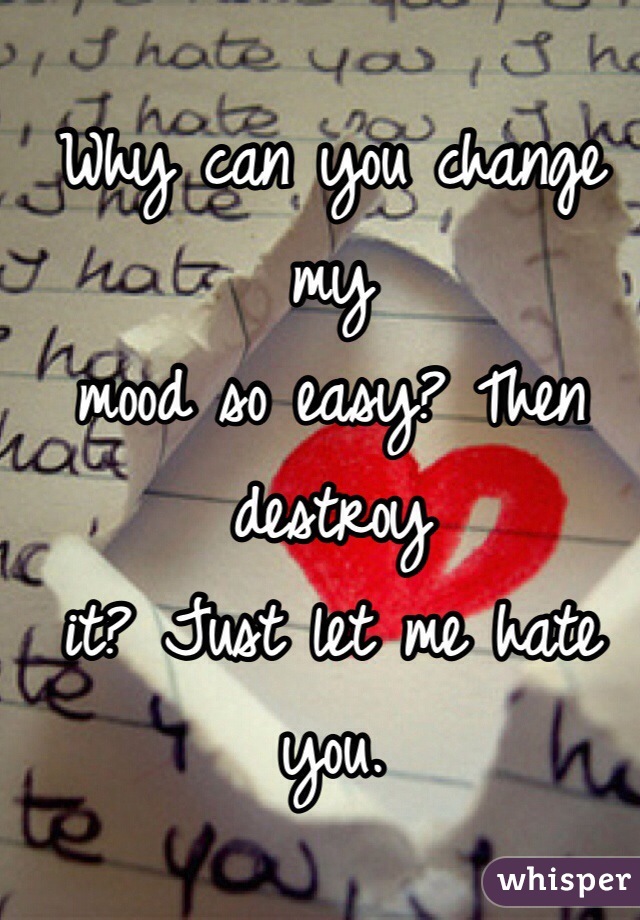 Why can you change my 
mood so easy? Then destroy 
it? Just let me hate you.