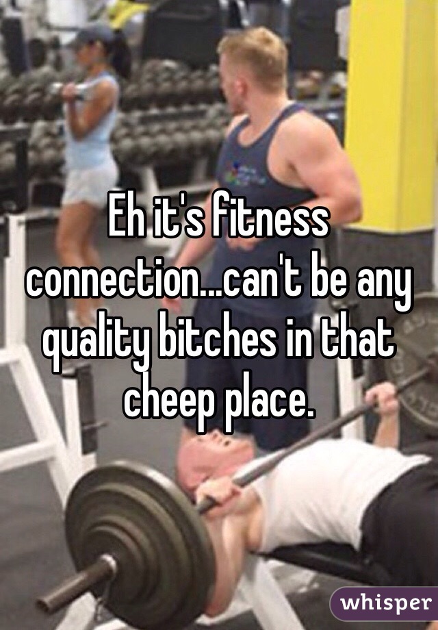Eh it's fitness connection...can't be any quality bitches in that cheep place.
