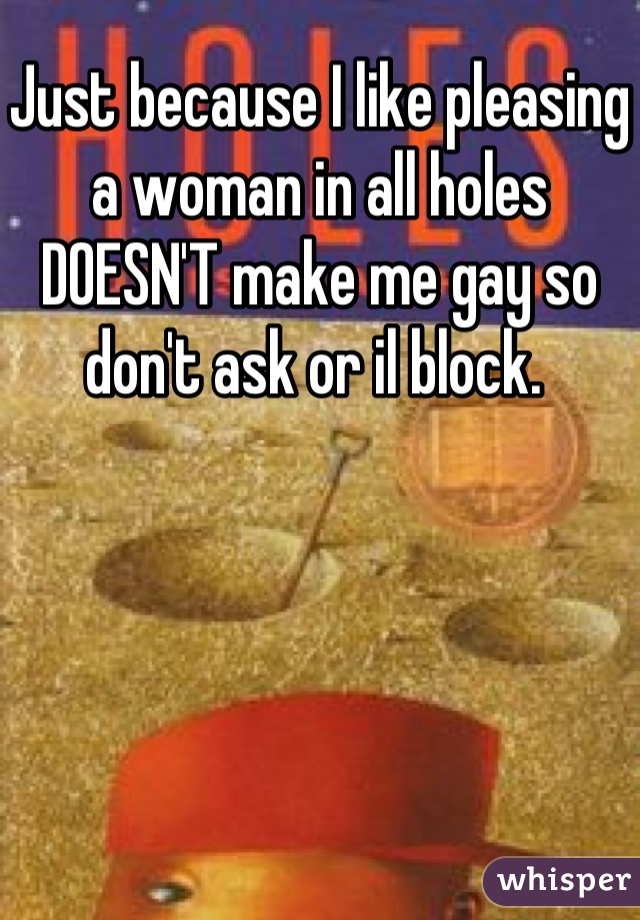 Just because I like pleasing a woman in all holes DOESN'T make me gay so don't ask or il block. 
