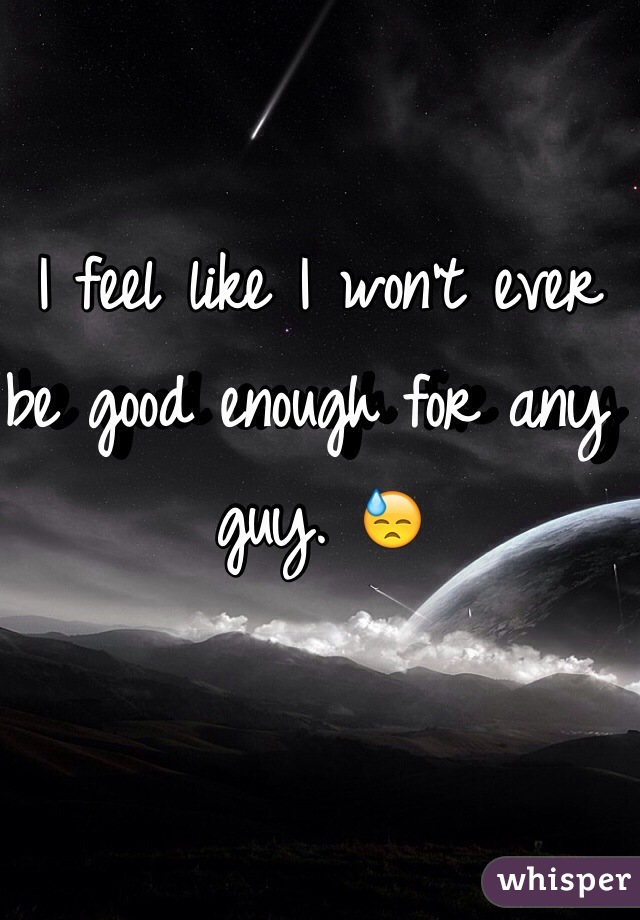 I feel like I won't ever be good enough for any guy. 😓