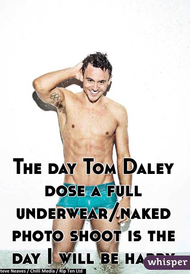 The day Tom Daley dose a full underwear/naked photo shoot is the day I will be happy  