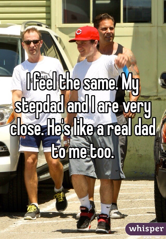 I feel the same. My stepdad and I are very close. He's like a real dad to me too.