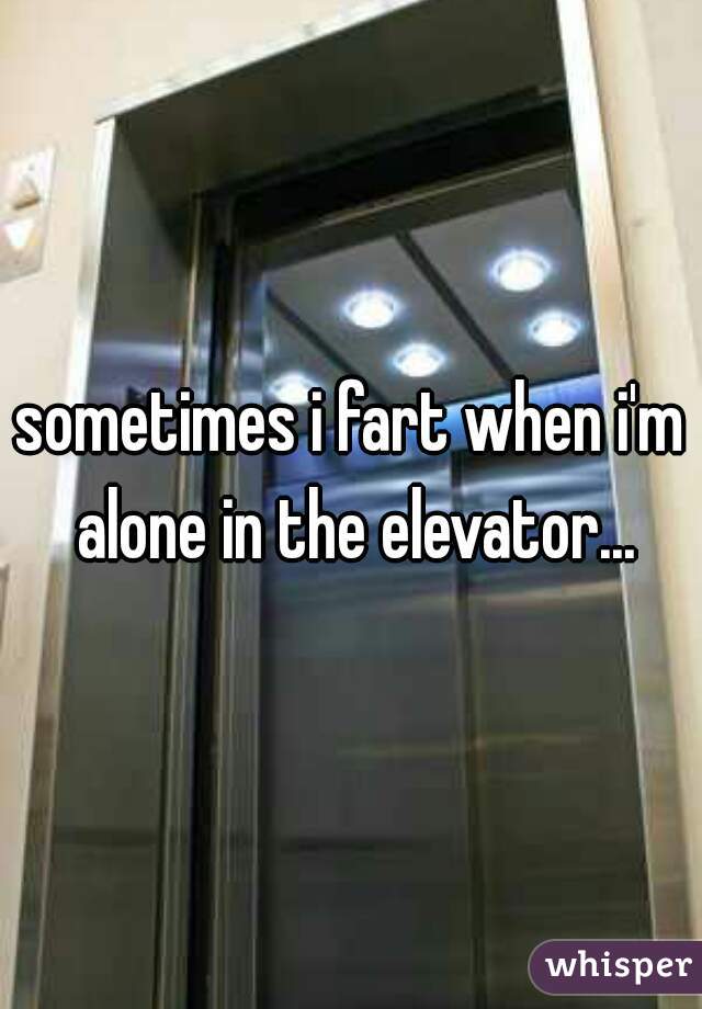sometimes i fart when i'm alone in the elevator...