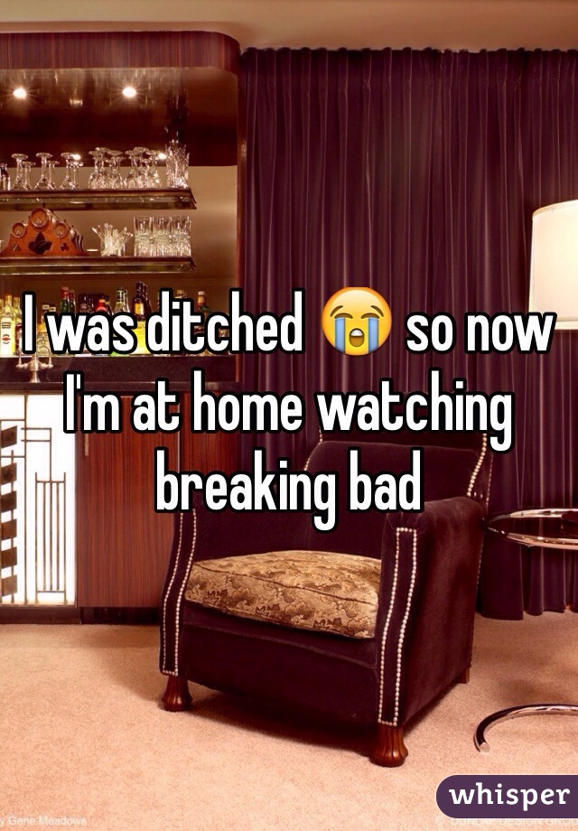 I was ditched 😭 so now I'm at home watching breaking bad 