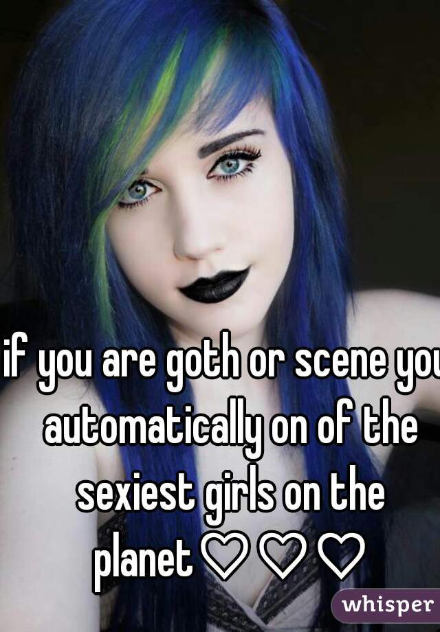 if you are goth or scene you automatically on of the sexiest girls on the planet♡♡♡