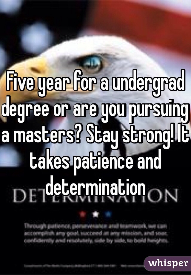 Five year for a undergrad degree or are you pursuing a masters? Stay strong! It takes patience and determination 
