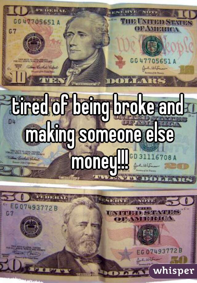 tired of being broke and making someone else money!!!
