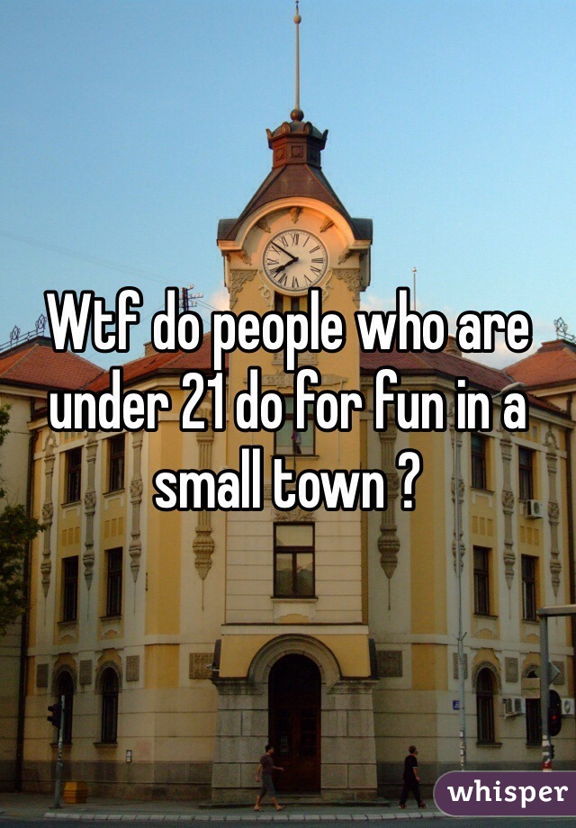 Wtf do people who are under 21 do for fun in a small town ?