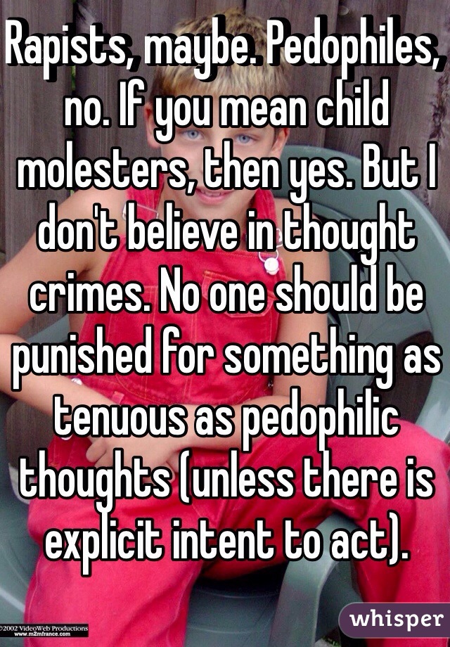 Rapists, maybe. Pedophiles, no. If you mean child molesters, then yes. But I don't believe in thought crimes. No one should be punished for something as tenuous as pedophilic thoughts (unless there is explicit intent to act).