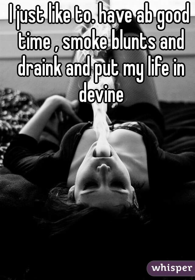 I just like to. have ab good time , smoke blunts and draink and put my life in devine
