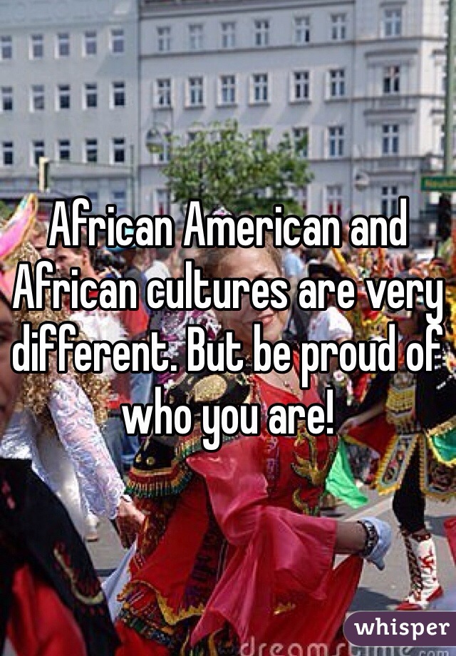 African American and African cultures are very different. But be proud of who you are!