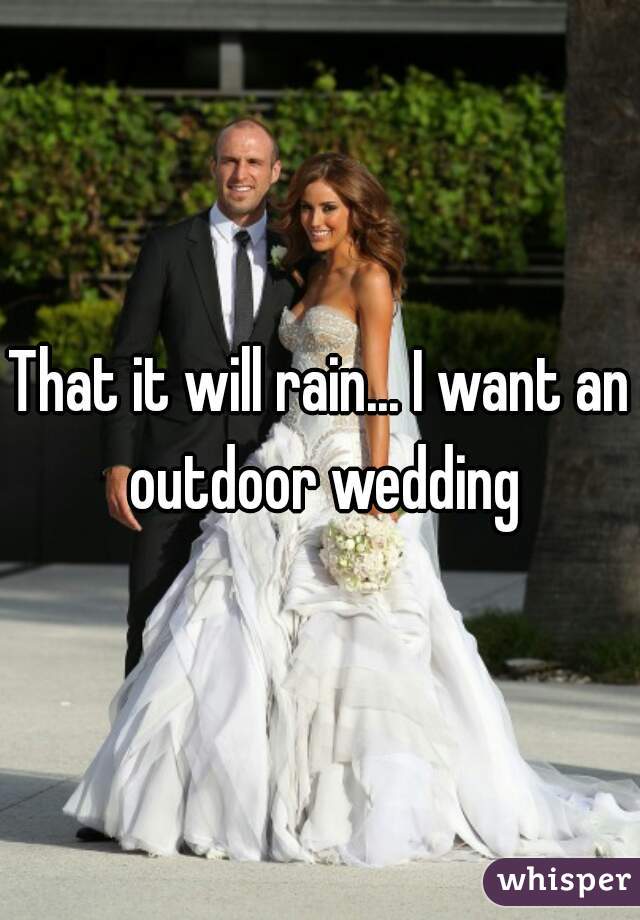That it will rain... I want an outdoor wedding
