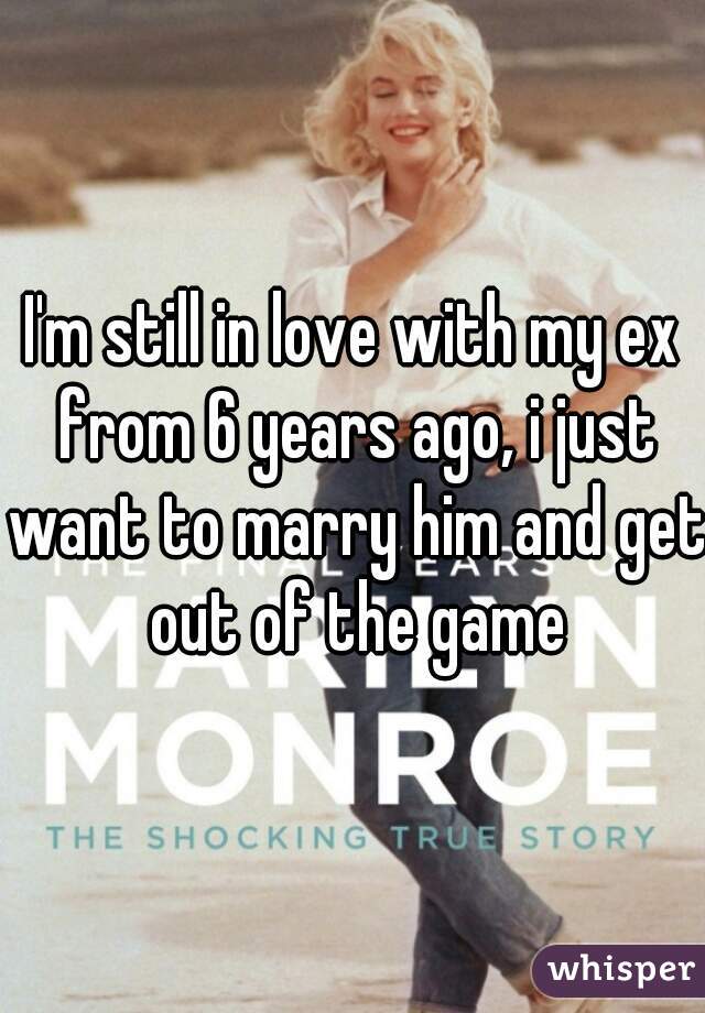 I'm still in love with my ex from 6 years ago, i just want to marry him and get out of the game