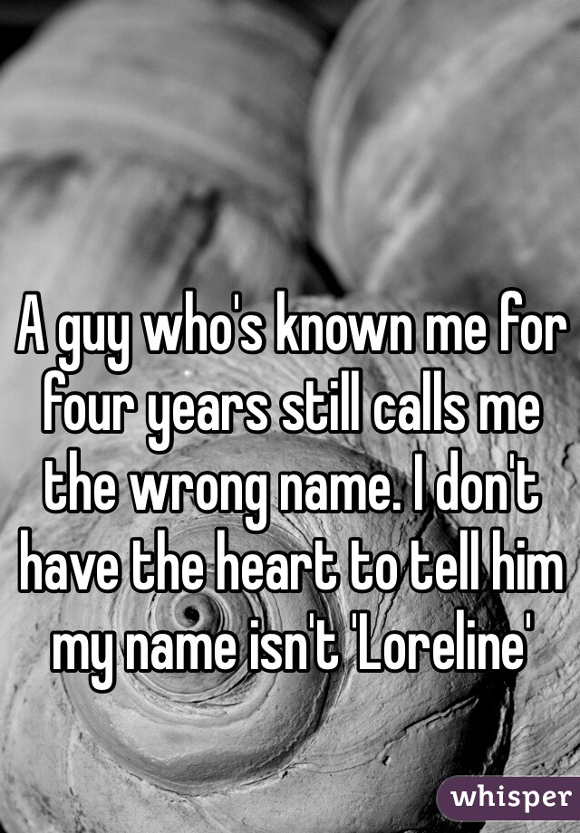 A guy who's known me for four years still calls me the wrong name. I don't have the heart to tell him my name isn't 'Loreline'