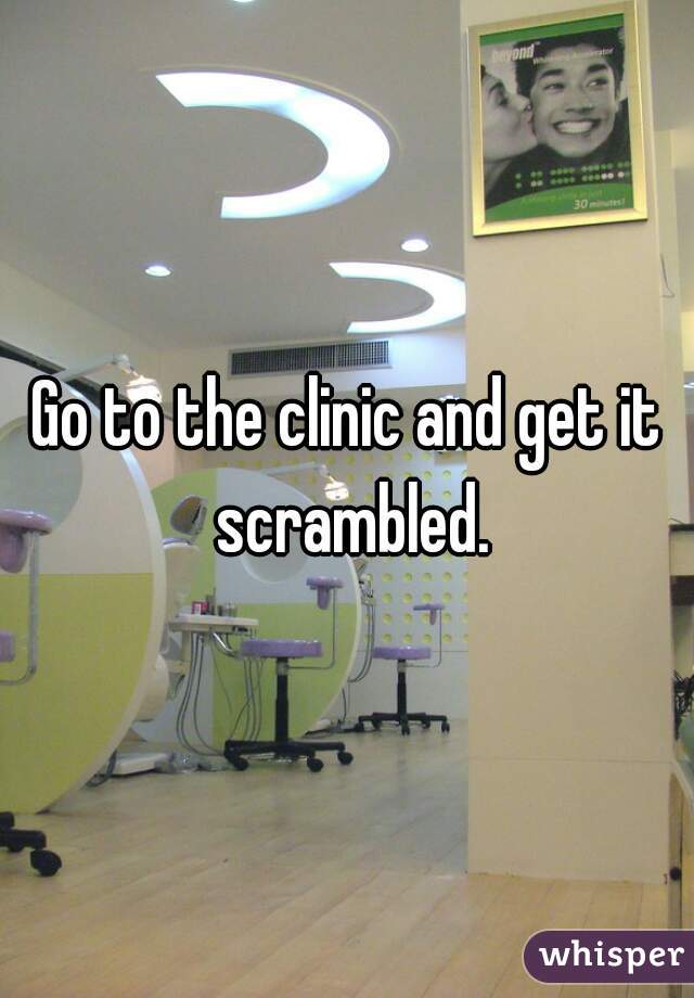 Go to the clinic and get it scrambled.