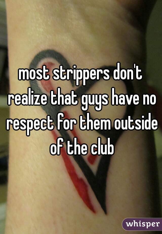 most strippers don't realize that guys have no respect for them outside of the club