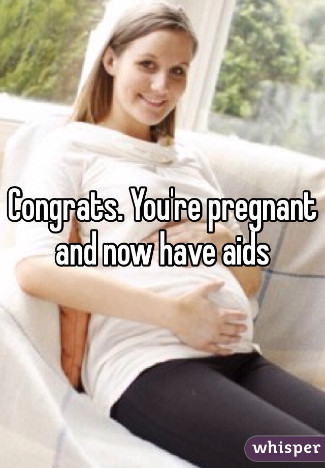 Congrats. You're pregnant and now have aids 