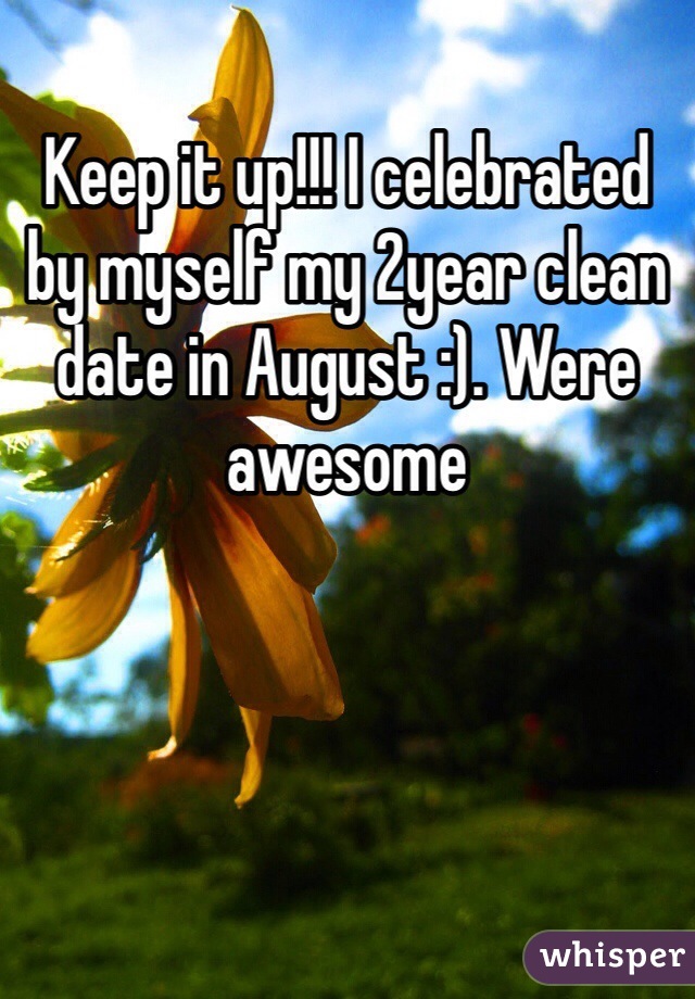 Keep it up!!! I celebrated by myself my 2year clean date in August :). Were awesome