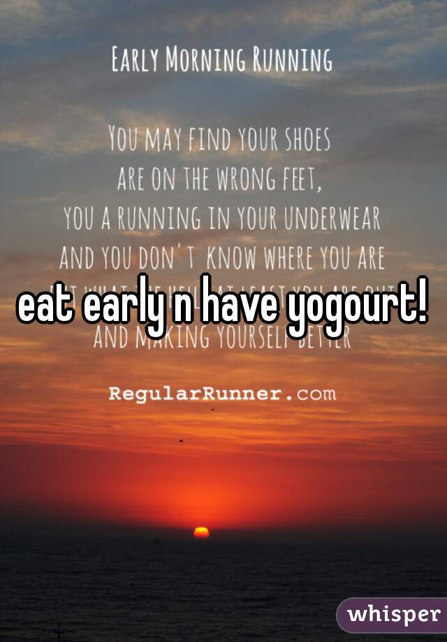 eat early n have yogourt!