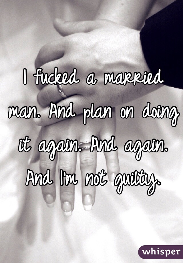 I fucked a married man. And plan on doing it again. And again. And I'm not guilty. 