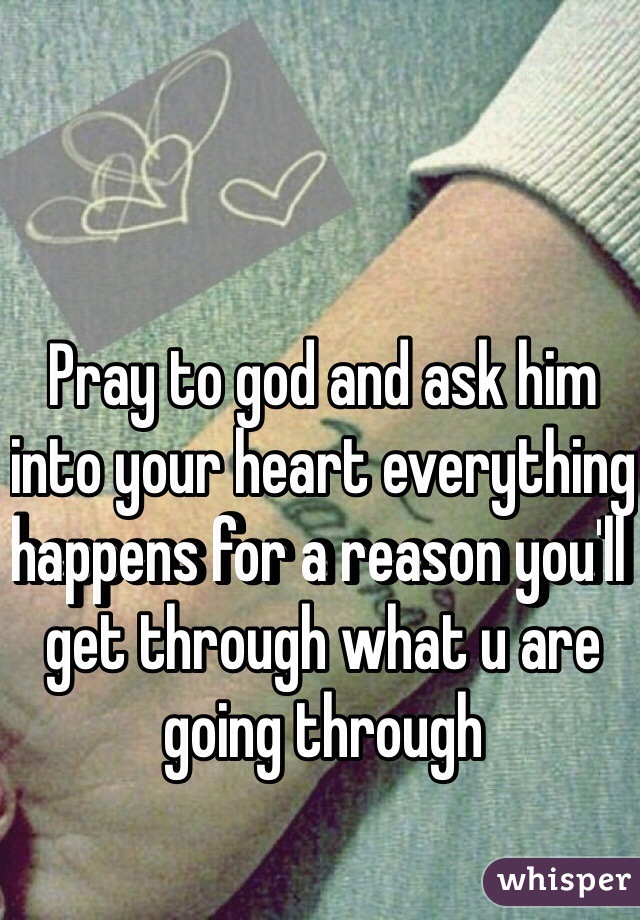 Pray to god and ask him into your heart everything happens for a reason you'll get through what u are going through 