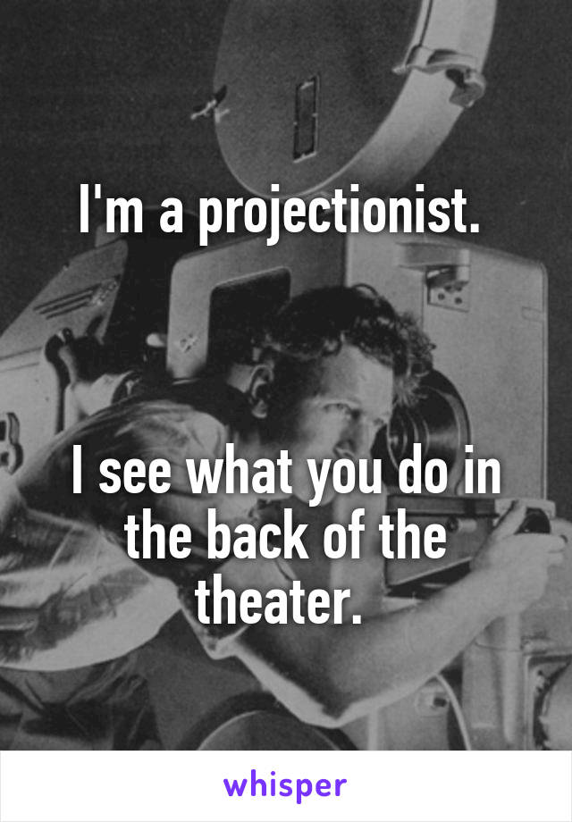 I'm a projectionist. 



I see what you do in the back of the theater. 