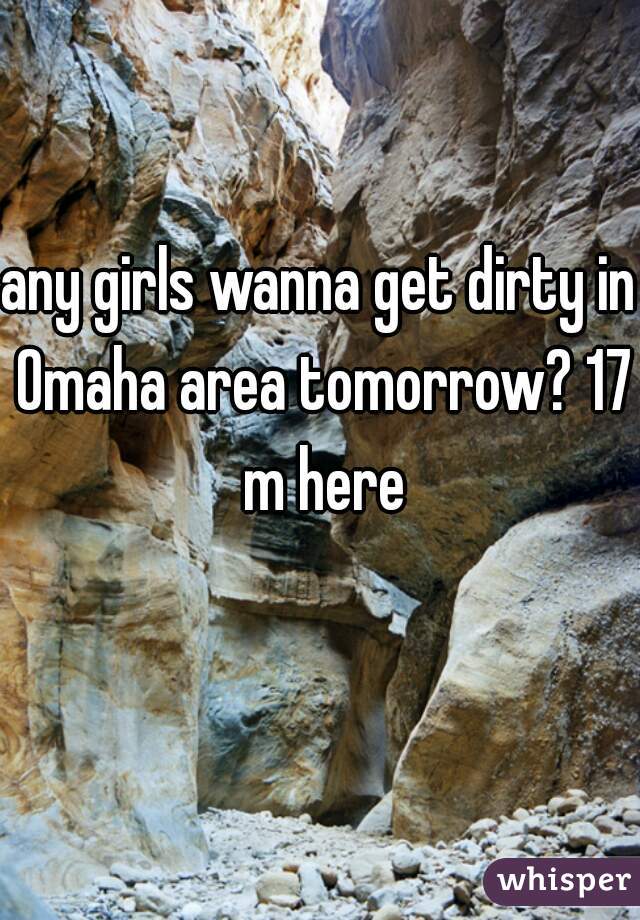 any girls wanna get dirty in Omaha area tomorrow? 17 m here
  