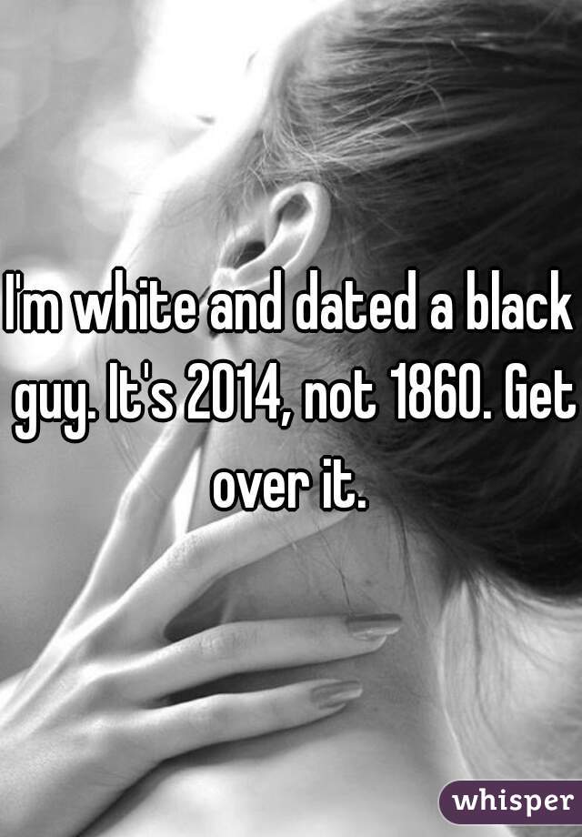 I'm white and dated a black guy. It's 2014, not 1860. Get over it. 