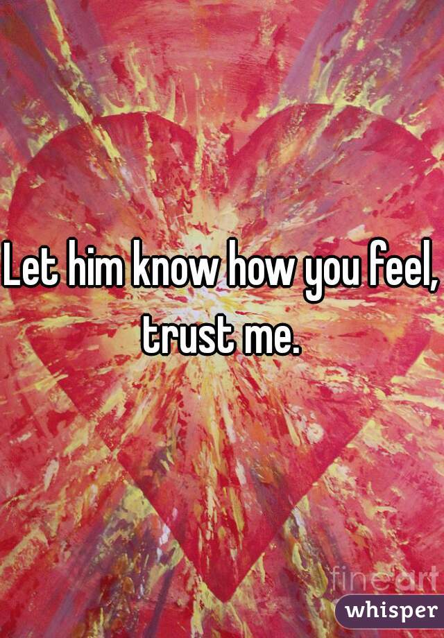 Let him know how you feel, trust me. 