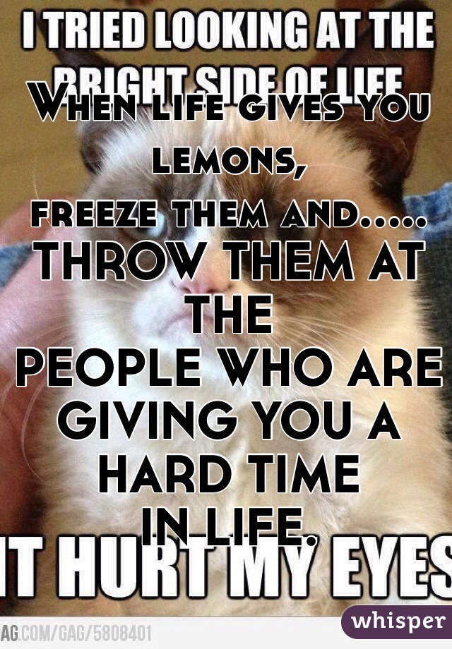 When life gives you lemons,
freeze them and.....
THROW THEM AT THE
PEOPLE WHO ARE 
GIVING YOU A HARD TIME
IN LIFE. 