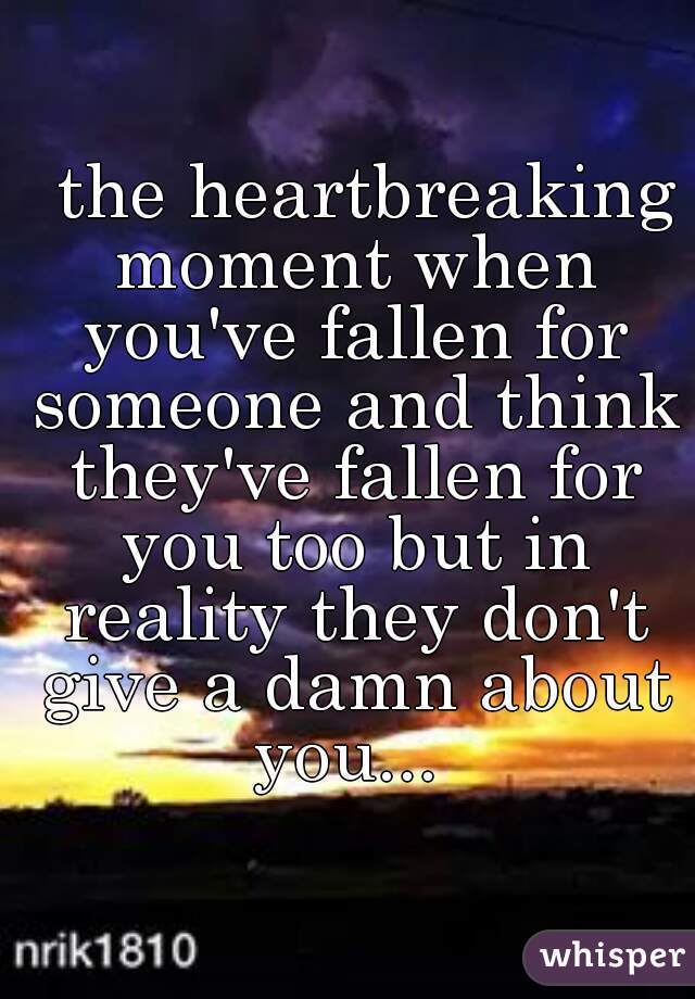   the heartbreaking moment when you've fallen for someone and think they've fallen for you too but in reality they don't give a damn about you... 