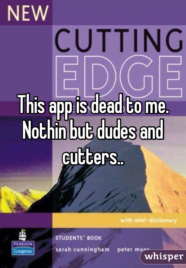 This app is dead to me. Nothin but dudes and cutters..